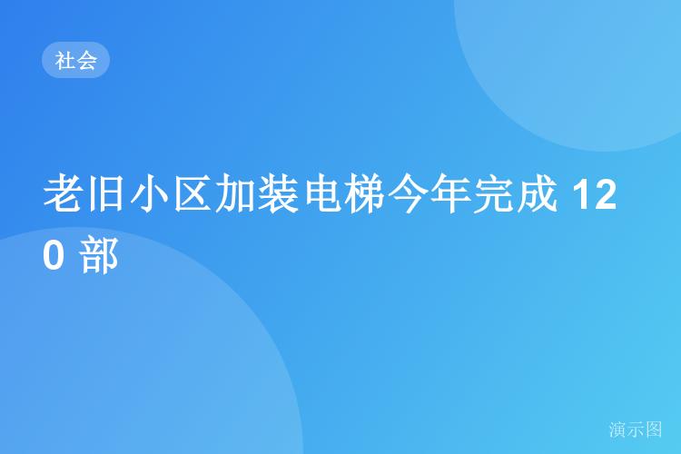 老旧小区加装电梯今年完成 120 部（演示稿）